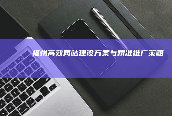 福州高效网站建设方案与精准推广策略